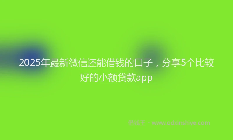2025年最新微信还能借钱的口子，分享5个比较好的小额贷款app