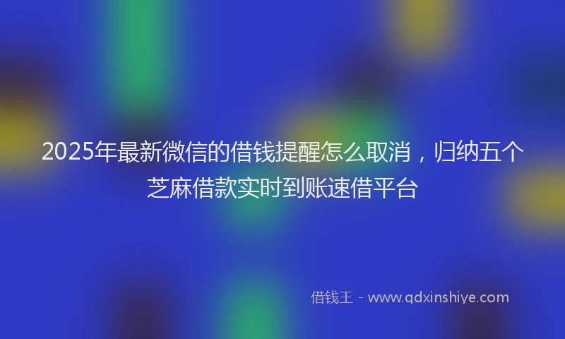 2025年最新微信的借钱提醒怎么取消，归纳五个芝麻借款实时到账速借平台