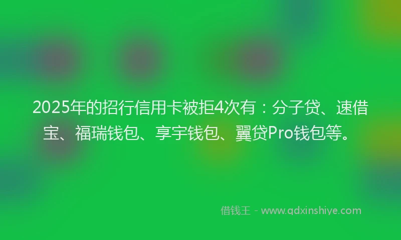 2025年的招行信用卡被拒4次有：分子贷、速借宝、福瑞钱包、享宇钱包、翼贷Pro钱包等。