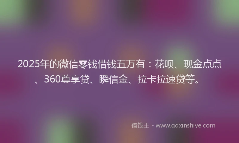 2025年的微信零钱借钱五万有：花呗、现金点点、360尊享贷、瞬信金、拉卡拉速贷等。