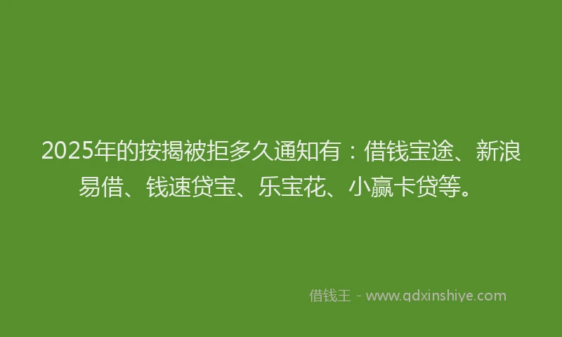 2025年的按揭被拒多久通知有：借钱宝途、新浪易借、钱速贷宝、乐宝花、小赢卡贷等。