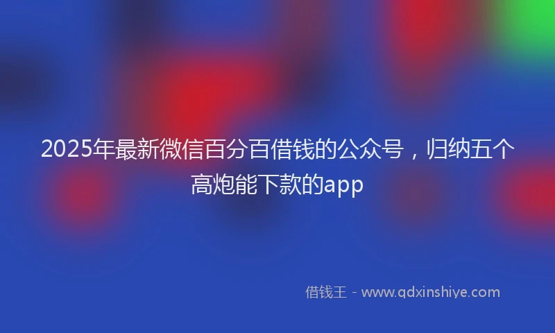 2025年最新微信百分百借钱的公众号，归纳五个高炮能下款的app