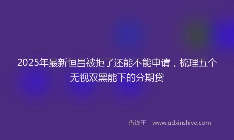 2025年最新恒昌被拒了还能不能申请，梳理五个无视双黑能下的分期贷