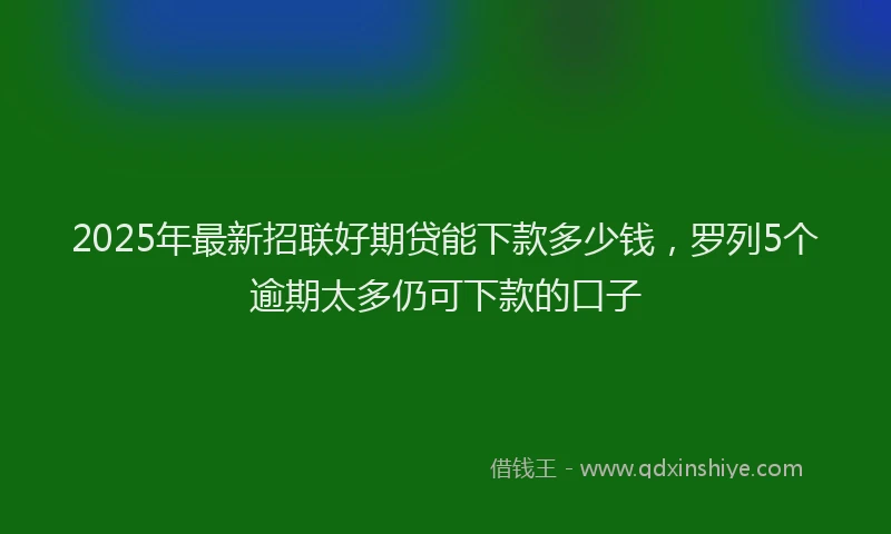2025年最新招联好期贷能下款多少钱，罗列5个逾期太多仍可下款的口子