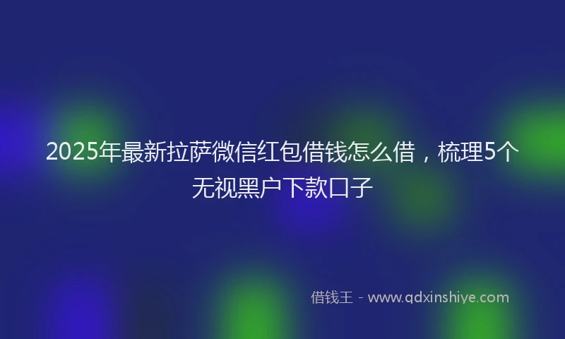 2025年最新拉萨微信红包借钱怎么借，梳理5个无视黑户下款口子