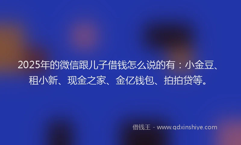 2025年的微信跟儿子借钱怎么说的有：小金豆、租小新、现金之家、金亿钱包、拍拍贷等。