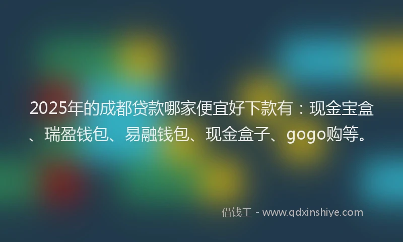 2025年的成都贷款哪家便宜好下款有：现金宝盒、瑞盈钱包、易融钱包、现金盒子、gogo购等。