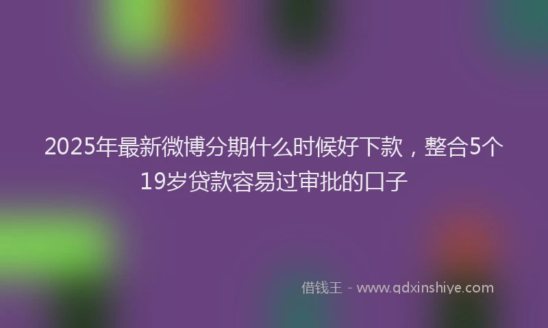 2025年最新微博分期什么时候好下款，整合5个19岁贷款容易过审批的口子