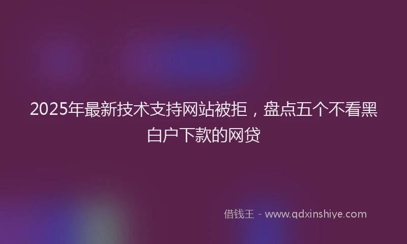2025年最新技术支持网站被拒，盘点五个不看黑白户下款的网贷