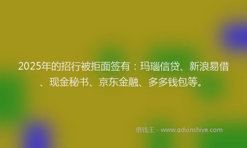 2025年的招行被拒面签有:玛瑙信贷、新浪易借、现金秘书、京东金融、多多钱包等。
