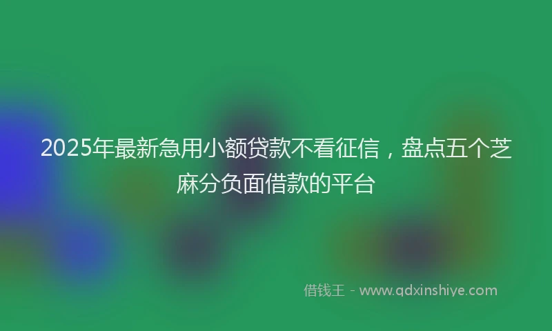 2025年最新急用小额贷款不看征信，盘点五个芝麻分负面借款的平台