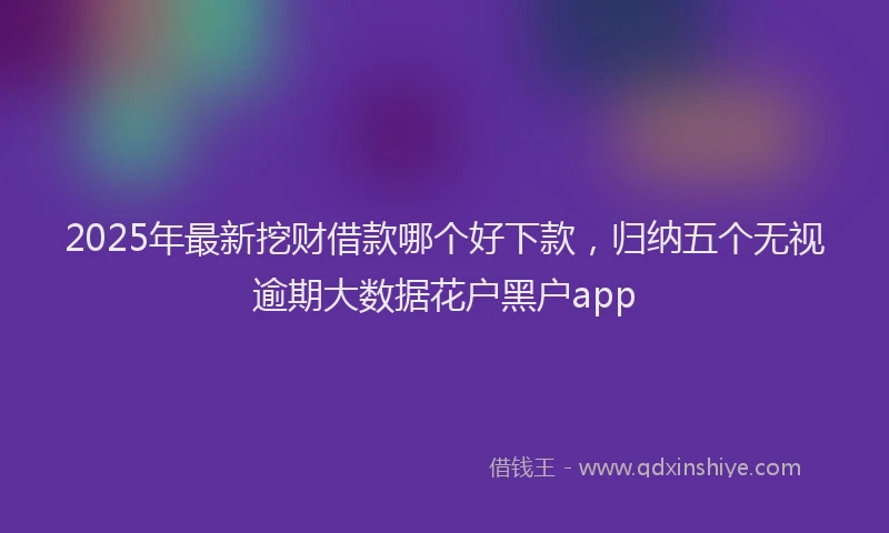 2025年最新挖财借款哪个好下款，归纳五个无视逾期大数据花户黑户app