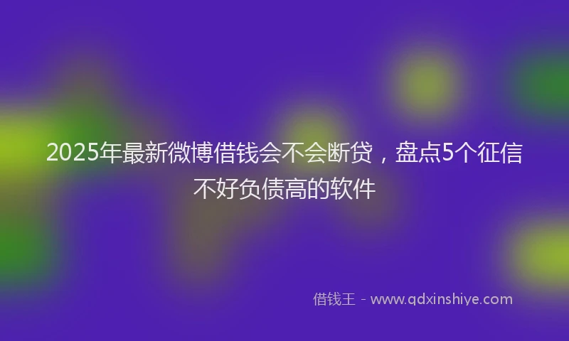2025年最新微博借钱会不会断贷，盘点5个征信不好负债高的软件