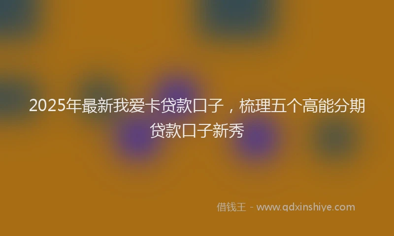 2025年最新我爱卡贷款口子，梳理五个高能分期贷款口子新秀