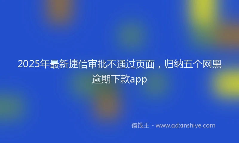2025年最新捷信审批不通过页面，归纳五个网黑逾期下款app