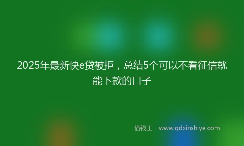 2025年最新快e贷被拒，总结5个可以不看征信就能下款的口子