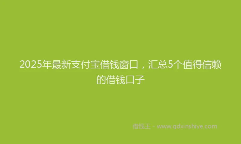 2025年最新支付宝借钱窗口，汇总5个值得信赖的借钱口子