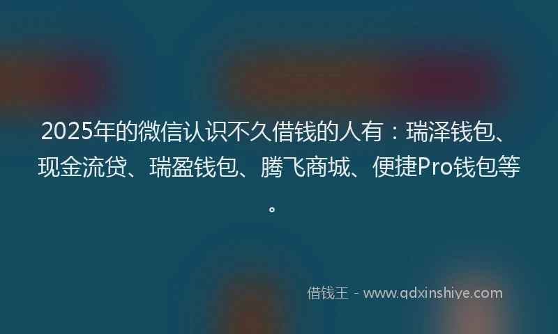 2025年的微信认识不久借钱的人有：瑞泽钱包、现金流贷、瑞盈钱包、腾飞商城、便捷Pro钱包等。