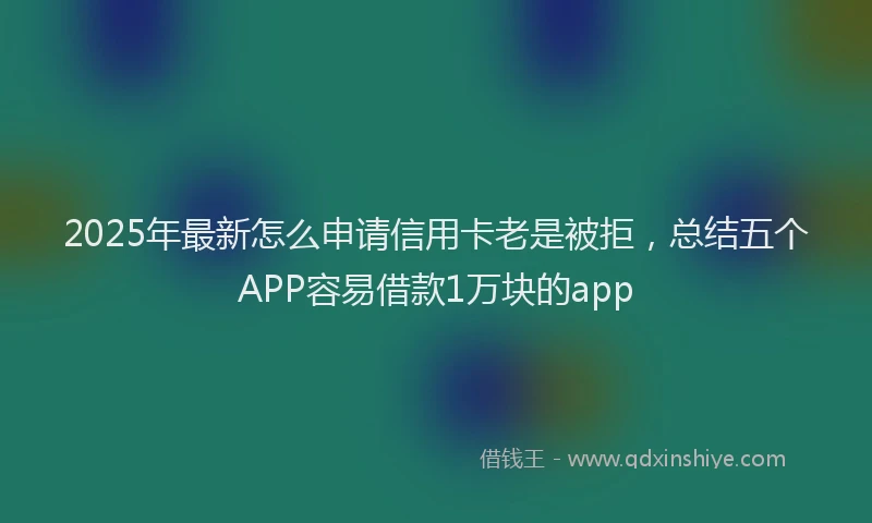 2025年最新怎么申请信用卡老是被拒，总结五个APP容易借款1万块的app
