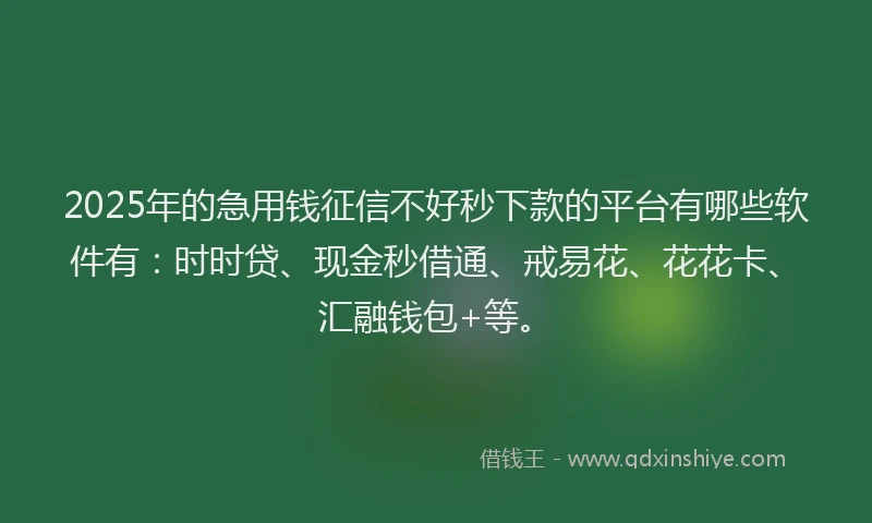 2025年的急用钱征信不好秒下款的平台有哪些软件有：时时贷、现金秒借通、戒易花、花花卡、汇融钱包+等。