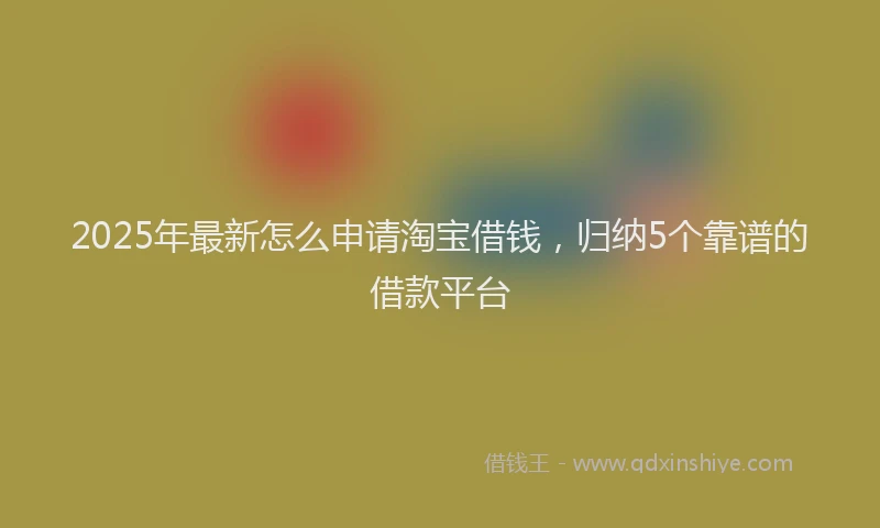 2025年最新怎么申请淘宝借钱，归纳5个靠谱的借款平台