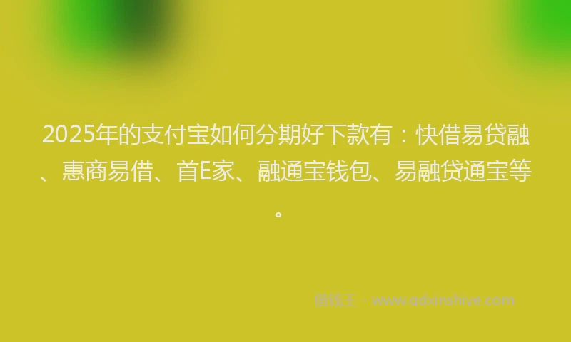 2025年的支付宝如何分期好下款有：快借易贷融、惠商易借、首E家、融通宝钱包、易融贷通宝等。