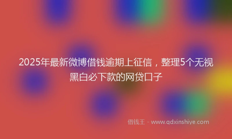 2025年最新微博借钱逾期上征信，整理5个无视黑白必下款的网贷口子