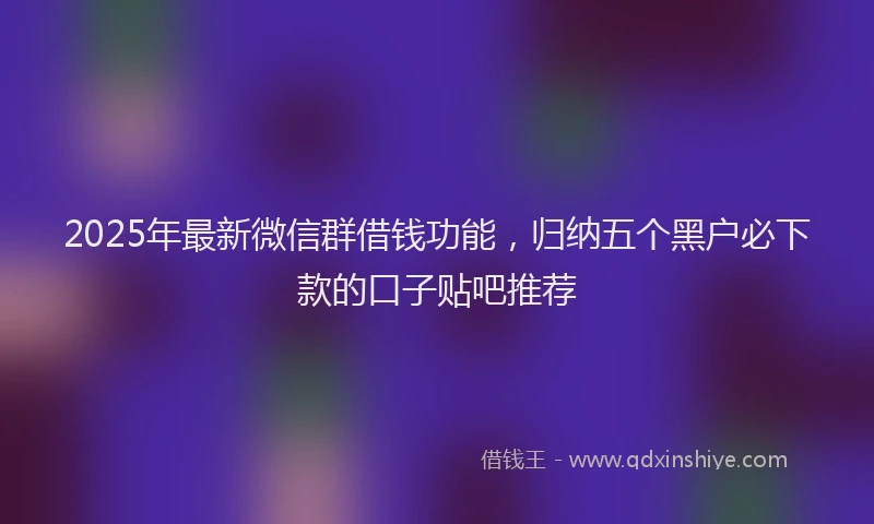 2025年最新微信群借钱功能，归纳五个黑户必下款的口子贴吧推荐
