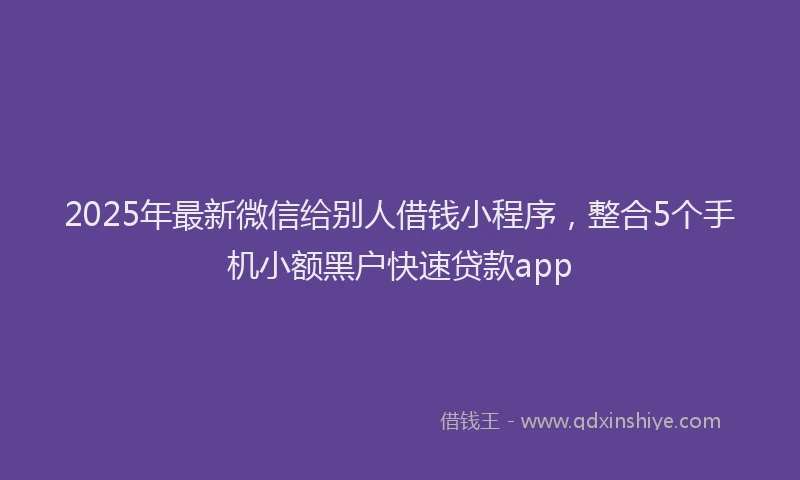 2025年最新微信给别人借钱小程序，整合5个手机小额黑户快速贷款app