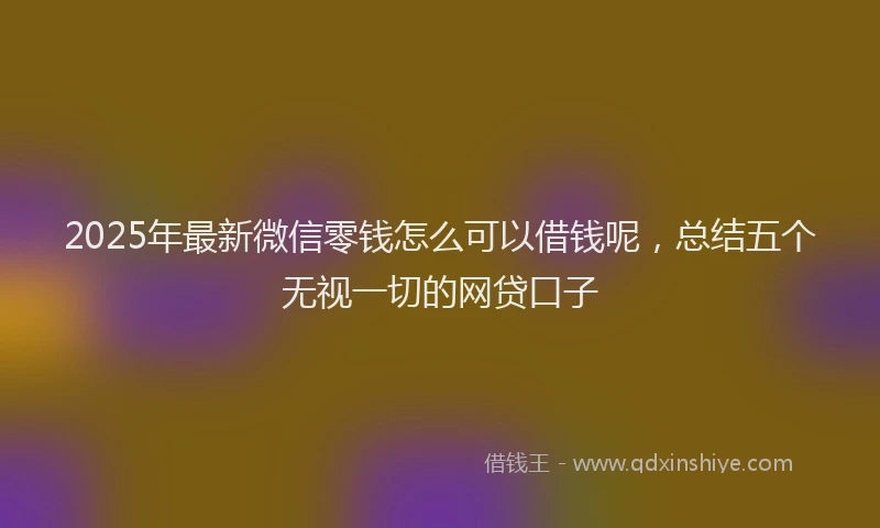 2025年最新微信零钱怎么可以借钱呢，总结五个无视一切的网贷口子