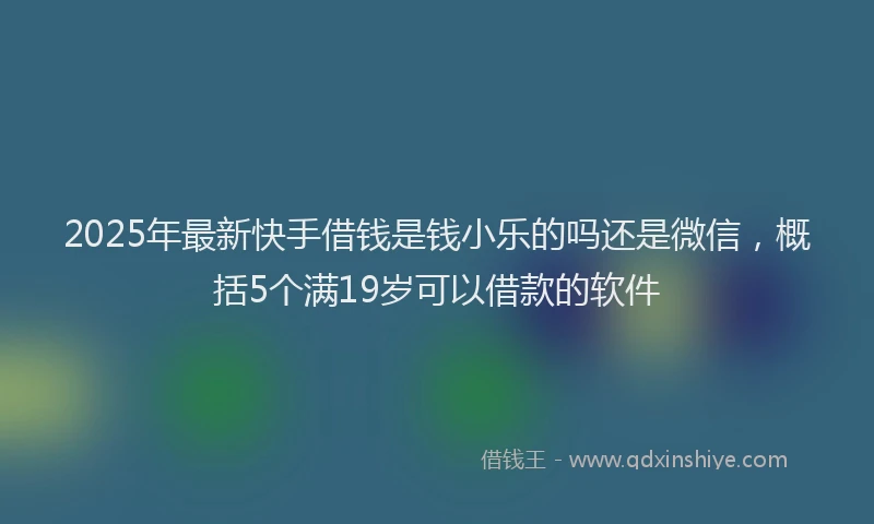 2025年最新快手借钱是钱小乐的吗还是微信，概括5个满19岁可以借款的软件
