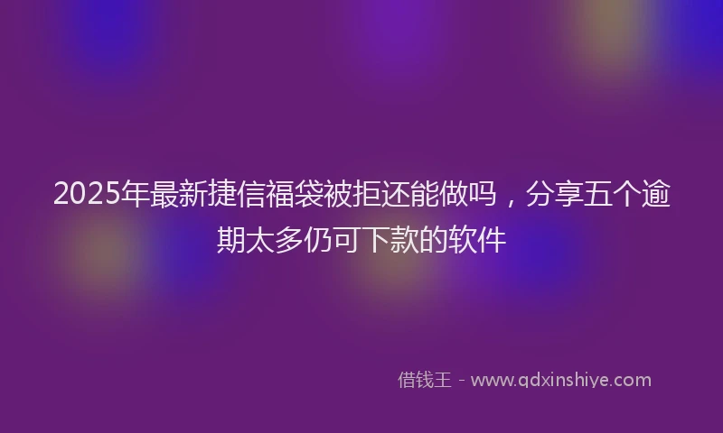 2025年最新捷信福袋被拒还能做吗，分享五个逾期太多仍可下款的软件