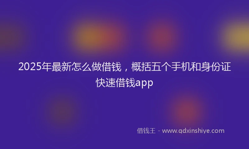 2025年最新怎么做借钱，概括五个手机和身份证快速借钱app