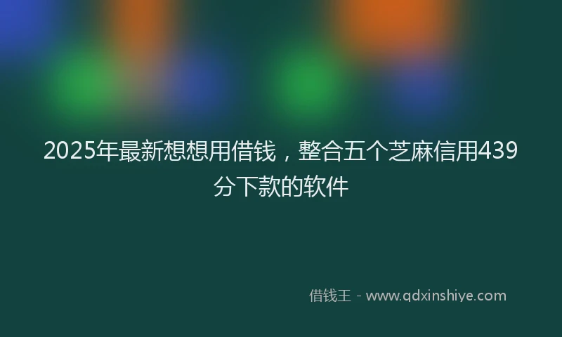 2025年最新想想用借钱，整合五个芝麻信用439分下款的软件