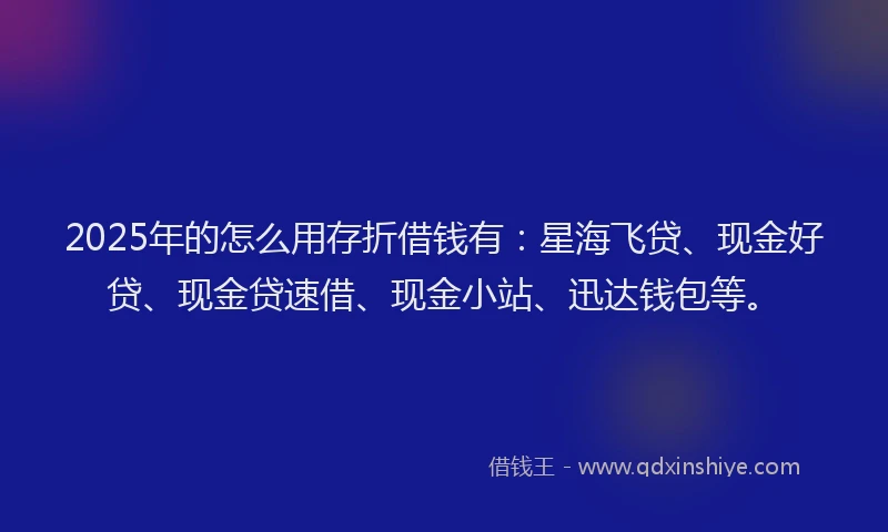 2025年的怎么用存折借钱有：星海飞贷、现金好贷、现金贷速借、现金小站、迅达钱包等。