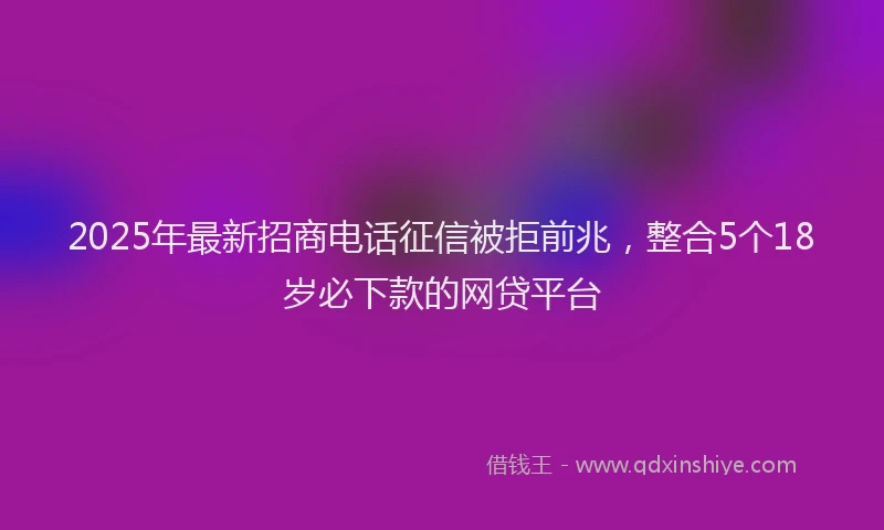 2025年最新招商电话征信被拒前兆，整合5个18岁必下款的网贷平台