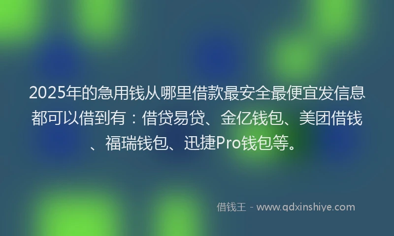 2025年的急用钱从哪里借款最安全最便宜发信息都可以借到有：借贷易贷、金亿钱包、美团借钱、福瑞钱包、迅捷Pro钱包等。