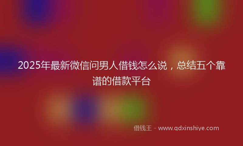 2025年最新微信问男人借钱怎么说，总结五个靠谱的借款平台