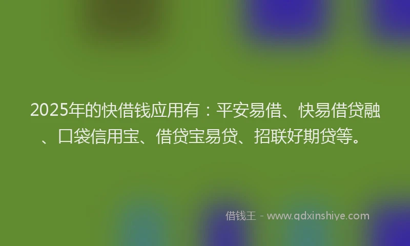 2025年的快借钱应用有：平安易借、快易借贷融、口袋信用宝、借贷宝易贷、招联好期贷等。