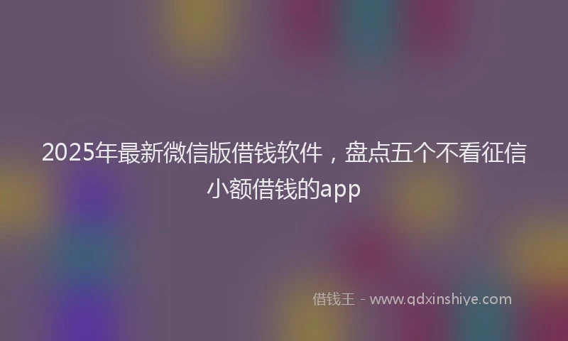 2025年最新微信版借钱软件，盘点五个不看征信小额借钱的app