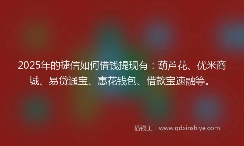 2025年的捷信如何借钱提现有：葫芦花、优米商城、易贷通宝、惠花钱包、借款宝速融等。