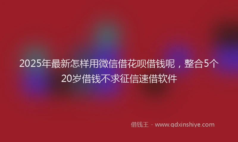 2025年最新怎样用微信借花呗借钱呢，整合5个20岁借钱不求征信速借软件