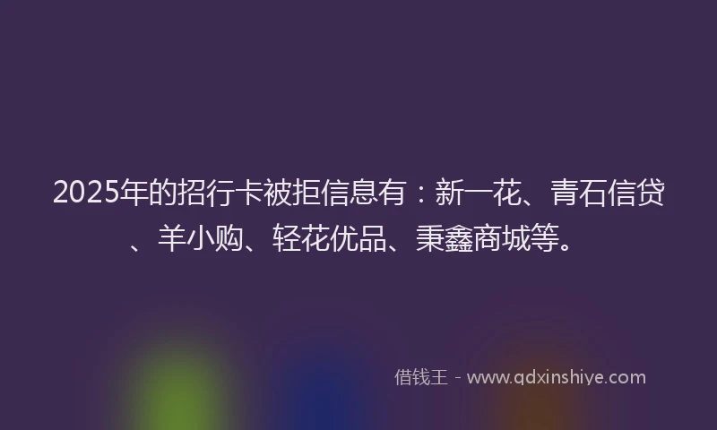 2025年的招行卡被拒信息有：新一花、青石信贷、羊小购、轻花优品、秉鑫商城等。