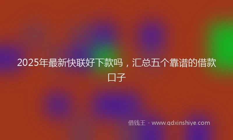 2025年最新快联好下款吗，汇总五个靠谱的借款口子