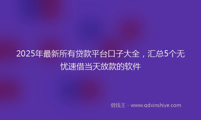 2025年最新所有贷款平台口子大全，汇总5个无忧速借当天放款的软件