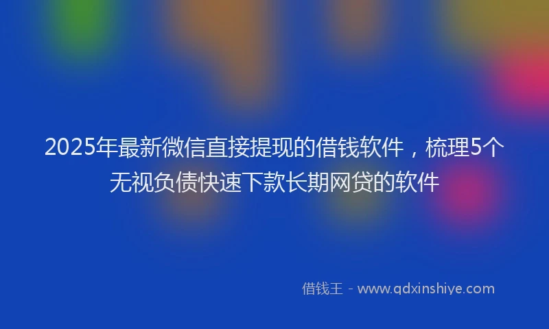 2025年最新微信直接提现的借钱软件，梳理5个无视负债快速下款长期网贷的软件