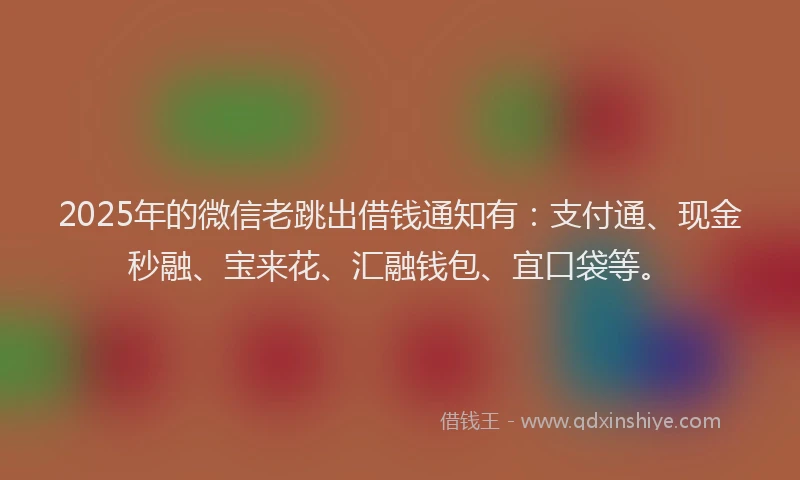 2025年的微信老跳出借钱通知有：支付通、现金秒融、宝来花、汇融钱包、宜口袋等。