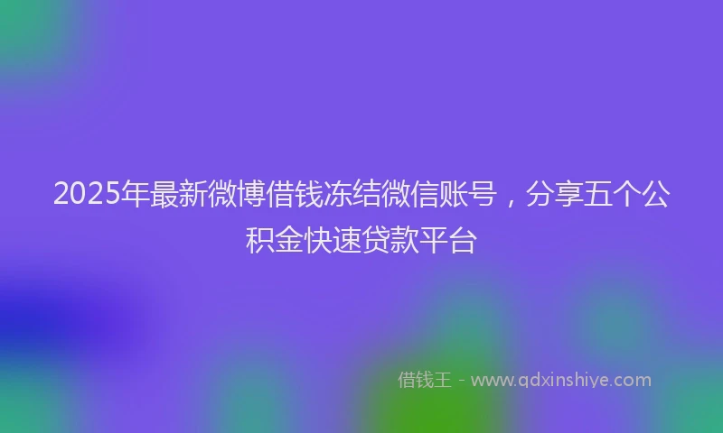 2025年最新微博借钱冻结微信账号，分享五个公积金快速贷款平台