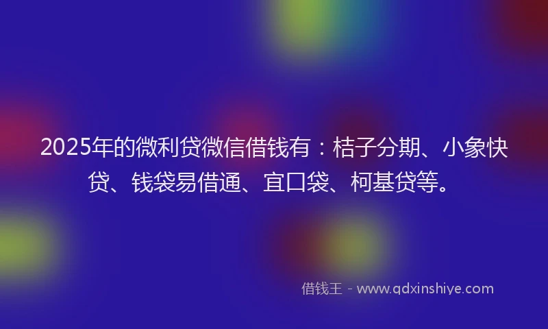 2025年的微利贷微信借钱有：桔子分期、小象快贷、钱袋易借通、宜口袋、柯基贷等。