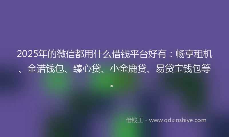 2025年的微信都用什么借钱平台好有：畅享租机、金诺钱包、臻心贷、小金鹿贷、易贷宝钱包等。